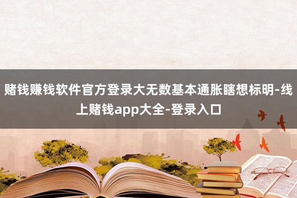 赌钱赚钱软件官方登录大无数基本通胀瞎想标明-线上赌钱app大全-登录入口
