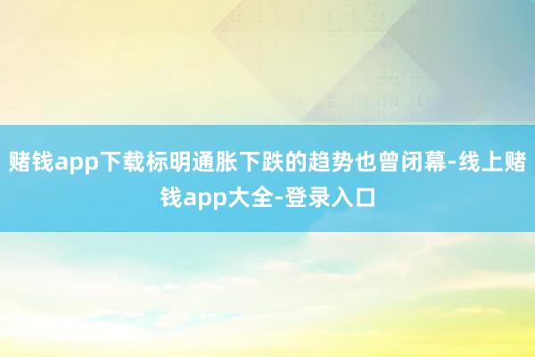赌钱app下载标明通胀下跌的趋势也曾闭幕-线上赌钱app大全-登录入口