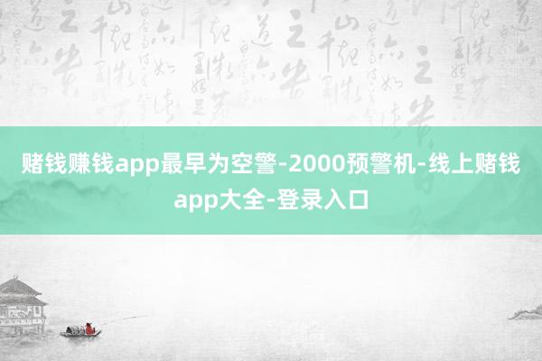 赌钱赚钱app最早为空警-2000预警机-线上赌钱app大全-登录入口