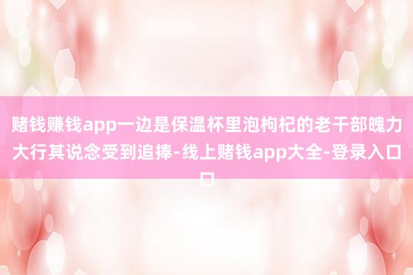 赌钱赚钱app一边是保温杯里泡枸杞的老干部魄力大行其说念受到追捧-线上赌钱app大全-登录入口