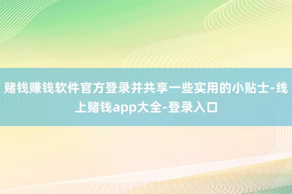 赌钱赚钱软件官方登录并共享一些实用的小贴士-线上赌钱app大全-登录入口