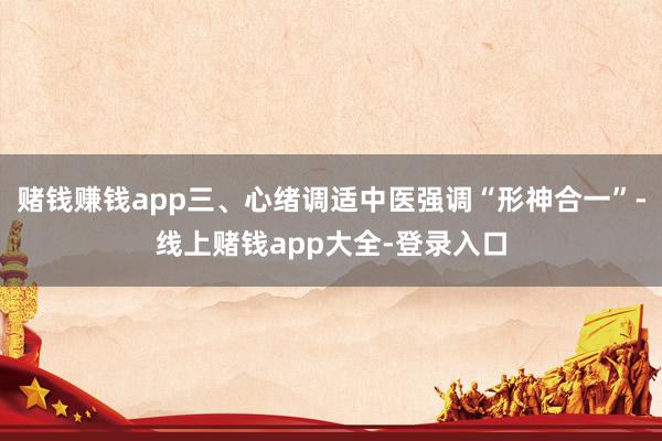 赌钱赚钱app三、心绪调适中医强调“形神合一”-线上赌钱app大全-登录入口
