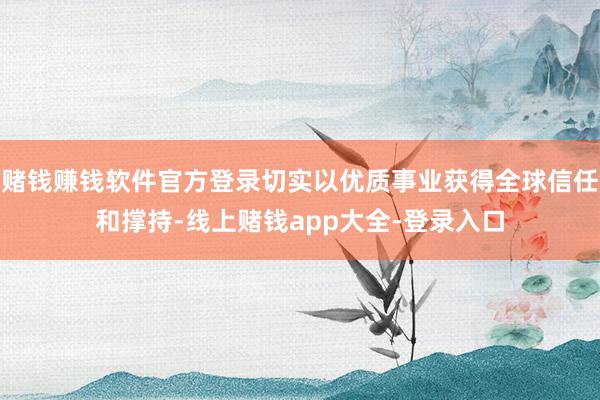 赌钱赚钱软件官方登录切实以优质事业获得全球信任和撑持-线上赌钱app大全-登录入口