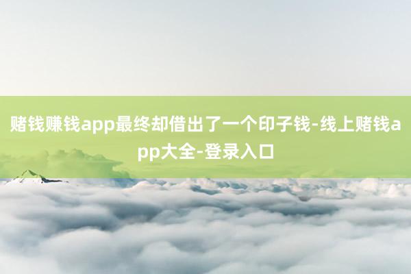 赌钱赚钱app最终却借出了一个印子钱-线上赌钱app大全-登录入口