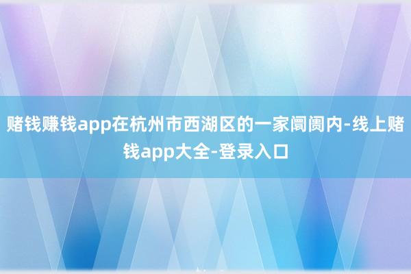 赌钱赚钱app在杭州市西湖区的一家阛阓内-线上赌钱app大全-登录入口
