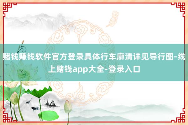 赌钱赚钱软件官方登录具体行车廓清详见导行图-线上赌钱app大全-登录入口