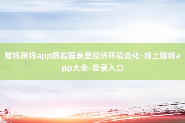 赌钱赚钱app跟着国表里经济环境变化-线上赌钱app大全-登录入口