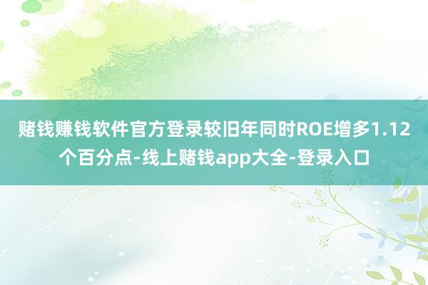 赌钱赚钱软件官方登录较旧年同时ROE增多1.12个百分点-线上赌钱app大全-登录入口