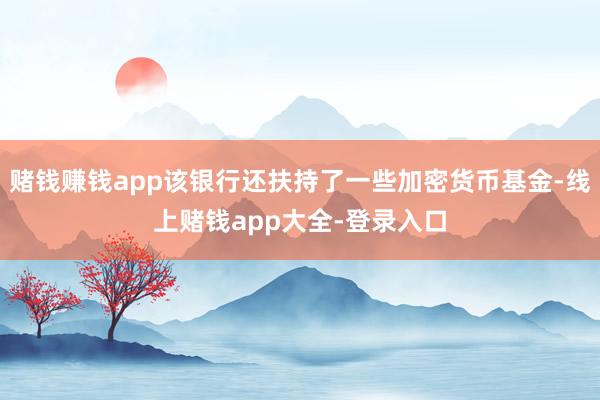 赌钱赚钱app该银行还扶持了一些加密货币基金-线上赌钱app大全-登录入口