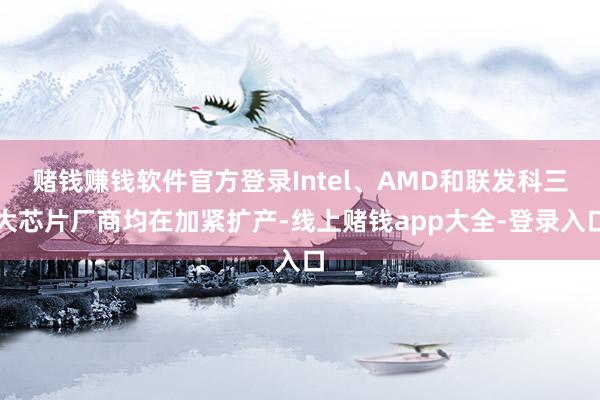 赌钱赚钱软件官方登录Intel、AMD和联发科三大芯片厂商均在加紧扩产-线上赌钱app大全-登录入口