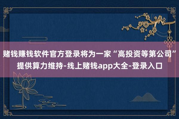 赌钱赚钱软件官方登录将为一家“高投资等第公司”提供算力维持-线上赌钱app大全-登录入口