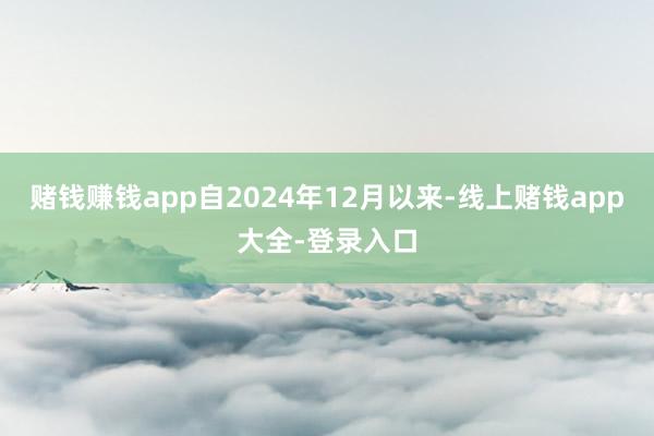赌钱赚钱app　　自2024年12月以来-线上赌钱app大全-登录入口