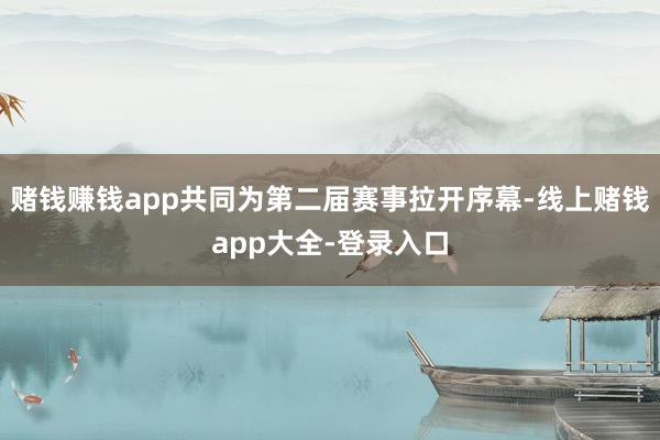 赌钱赚钱app共同为第二届赛事拉开序幕-线上赌钱app大全-登录入口