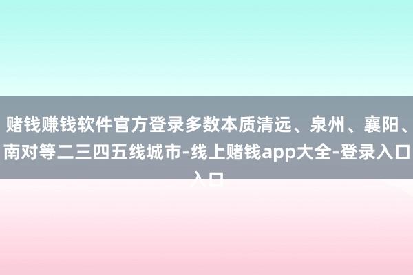 赌钱赚钱软件官方登录多数本质清远、泉州、襄阳、南对等二三四五线城市-线上赌钱app大全-登录入口