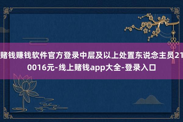 赌钱赚钱软件官方登录中层及以上处置东说念主员210016元-线上赌钱app大全-登录入口