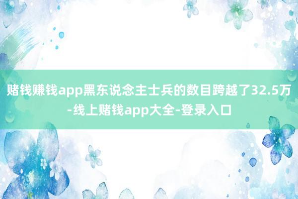赌钱赚钱app黑东说念主士兵的数目跨越了32.5万-线上赌钱app大全-登录入口