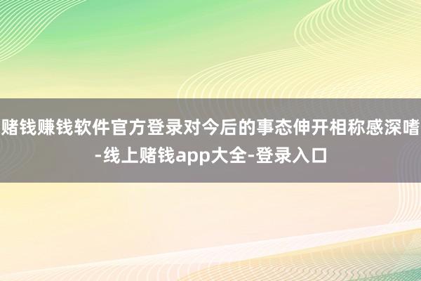 赌钱赚钱软件官方登录对今后的事态伸开相称感深嗜-线上赌钱app大全-登录入口