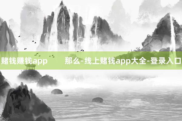 赌钱赚钱app        那么-线上赌钱app大全-登录入口