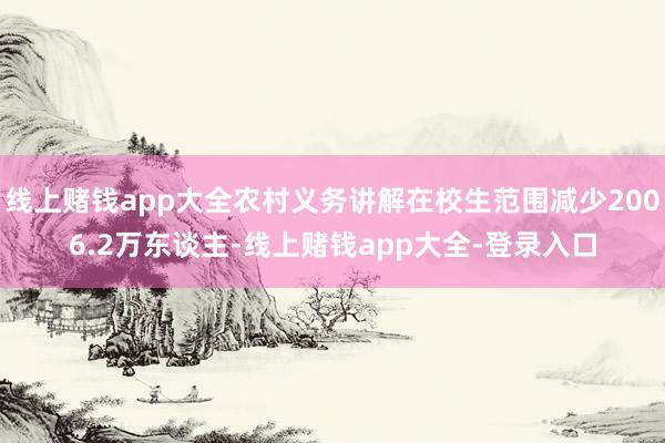 线上赌钱app大全农村义务讲解在校生范围减少2006.2万东谈主-线上赌钱app大全-登录入口