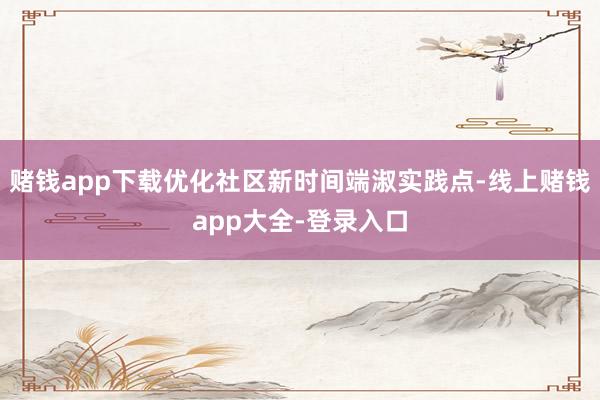 赌钱app下载优化社区新时间端淑实践点-线上赌钱app大全-登录入口