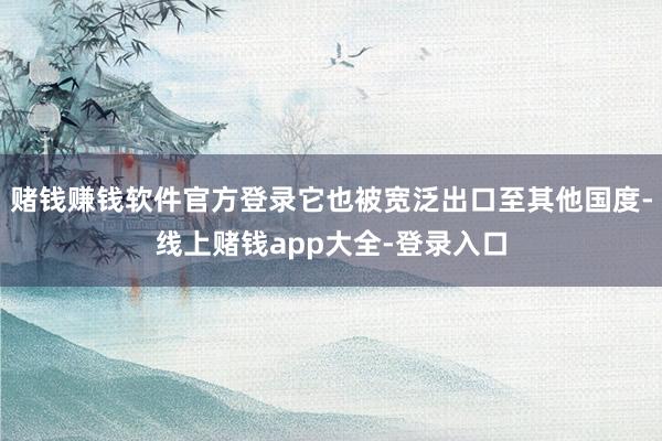 赌钱赚钱软件官方登录它也被宽泛出口至其他国度-线上赌钱app大全-登录入口