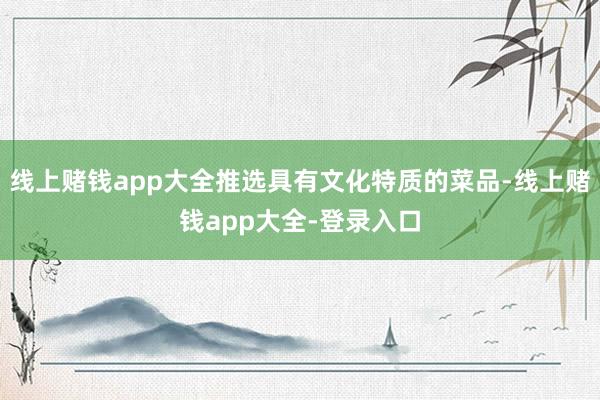 线上赌钱app大全推选具有文化特质的菜品-线上赌钱app大全-登录入口