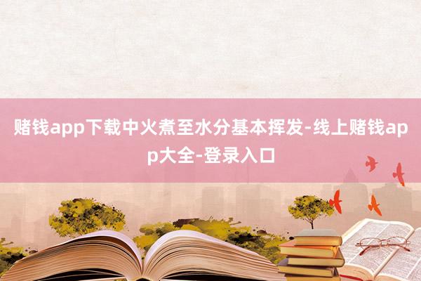 赌钱app下载中火煮至水分基本挥发-线上赌钱app大全-登录入口