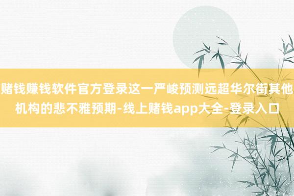 赌钱赚钱软件官方登录这一严峻预测远超华尔街其他机构的悲不雅预期-线上赌钱app大全-登录入口