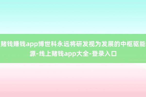 赌钱赚钱app博世科永远将研发视为发展的中枢驱能源-线上赌钱app大全-登录入口
