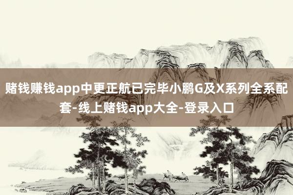 赌钱赚钱app中更正航已完毕小鹏G及X系列全系配套-线上赌钱app大全-登录入口