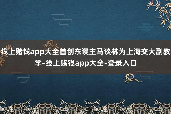 线上赌钱app大全首创东谈主马谈林为上海交大副教学-线上赌钱app大全-登录入口