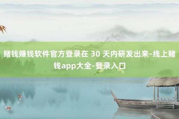 赌钱赚钱软件官方登录在 30 天内研发出来-线上赌钱app大全-登录入口