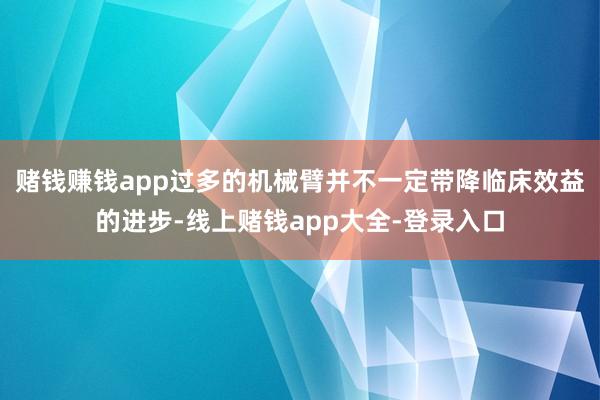 赌钱赚钱app过多的机械臂并不一定带降临床效益的进步-线上赌钱app大全-登录入口