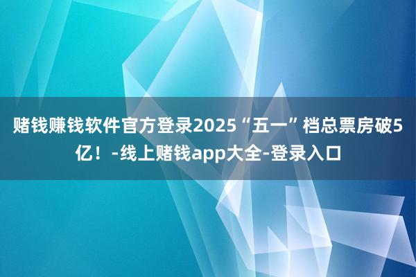 赌钱赚钱软件官方登录2025“五一”档总票房破5亿！-线上赌钱app大全-登录入口
