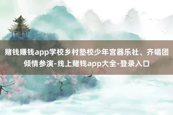 赌钱赚钱app学校乡村塾校少年宫器乐社、齐唱团倾情参演-线上赌钱app大全-登录入口