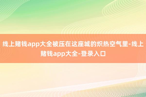 线上赌钱app大全被压在这座城的炽热空气里-线上赌钱app大全-登录入口