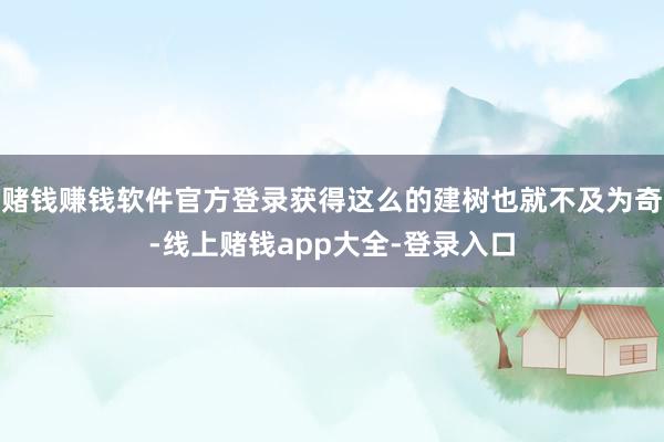 赌钱赚钱软件官方登录获得这么的建树也就不及为奇-线上赌钱app大全-登录入口