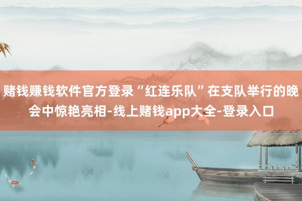 赌钱赚钱软件官方登录“红连乐队”在支队举行的晚会中惊艳亮相-线上赌钱app大全-登录入口