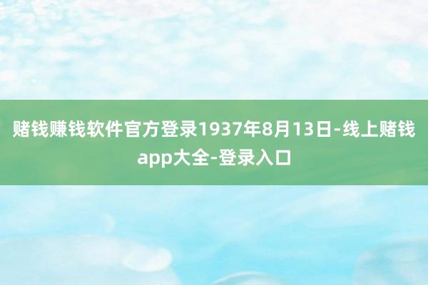 赌钱赚钱软件官方登录1937年8月13日-线上赌钱app大全-登录入口