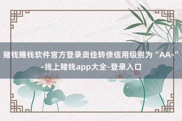 赌钱赚钱软件官方登录奥佳转债信用级别为“AA-”-线上赌钱app大全-登录入口