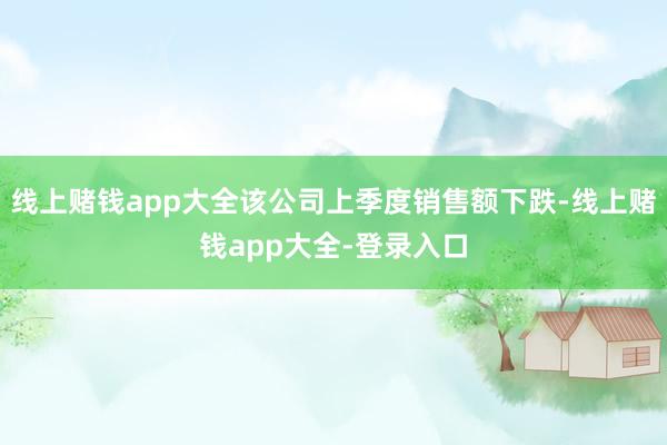 线上赌钱app大全该公司上季度销售额下跌-线上赌钱app大全-登录入口