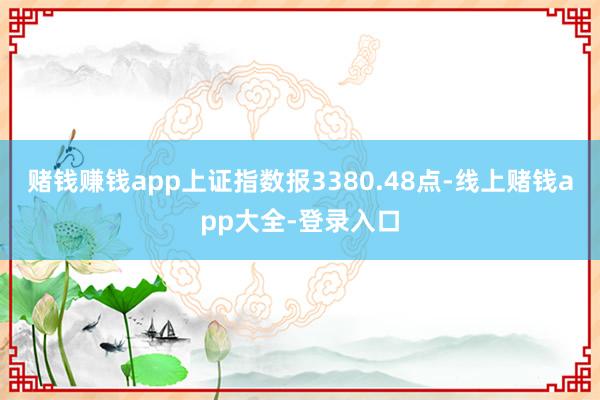 赌钱赚钱app上证指数报3380.48点-线上赌钱app大全-登录入口
