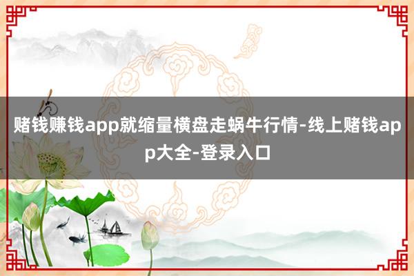 赌钱赚钱app就缩量横盘走蜗牛行情-线上赌钱app大全-登录入口