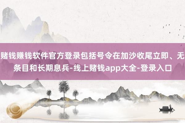 赌钱赚钱软件官方登录包括号令在加沙收尾立即、无条目和长期息兵-线上赌钱app大全-登录入口