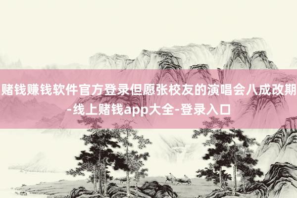 赌钱赚钱软件官方登录但愿张校友的演唱会八成改期-线上赌钱app大全-登录入口