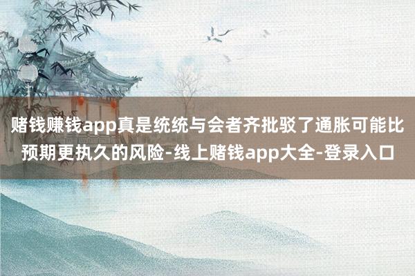 赌钱赚钱app真是统统与会者齐批驳了通胀可能比预期更执久的风险-线上赌钱app大全-登录入口