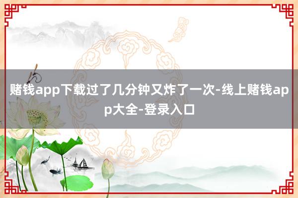 赌钱app下载过了几分钟又炸了一次-线上赌钱app大全-登录入口