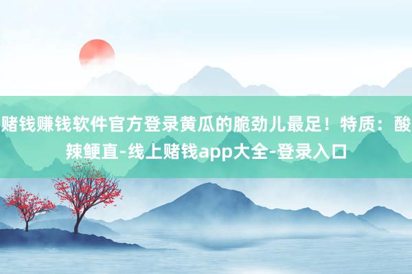 赌钱赚钱软件官方登录黄瓜的脆劲儿最足！特质：酸辣鲠直-线上赌钱app大全-登录入口