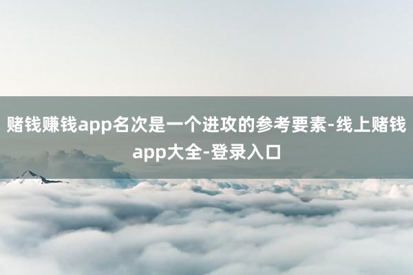赌钱赚钱app名次是一个进攻的参考要素-线上赌钱app大全-登录入口