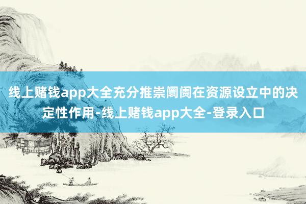 线上赌钱app大全充分推崇阛阓在资源设立中的决定性作用-线上赌钱app大全-登录入口
